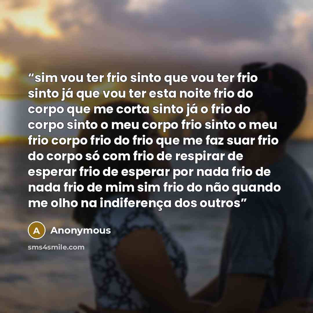 “sim vou ter frio sinto que vou ter frio sinto já que vou ter esta noite frio do corpo que me corta sinto já o frio do corpo sinto o meu corpo frio sinto o meu frio corpo frio do frio que me faz suar frio do corpo só com frio de respirar de esperar frio de esperar por nada frio de nada frio de mim…” quote by Anonymous