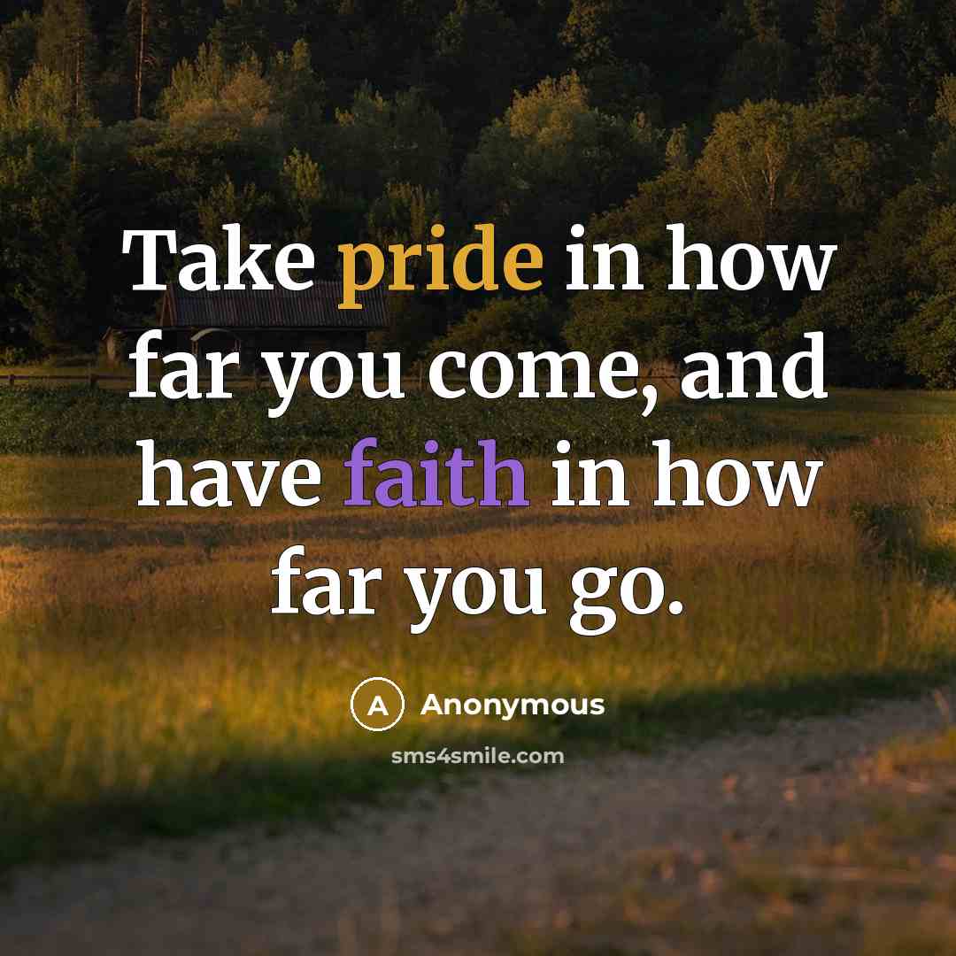 “Take pride in how far you come, and have faith in how far you go.” quote by Anonymous
