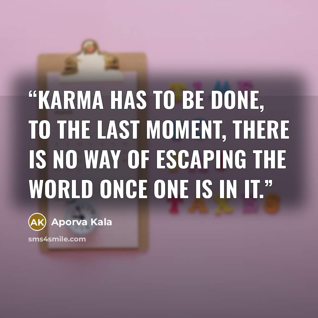 “Karma has to be done, to the last moment, there is no way of escaping the world once one is in it.” quote by Aporva Kala