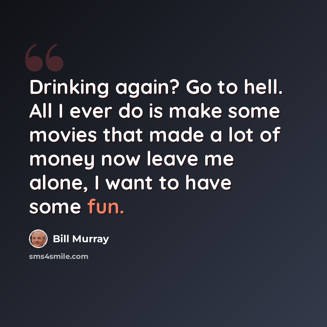 “Drinking again? Go to hell. All I ever do is make some movies that made a lot of money now leave me alone, I want to have some fun.” quote by Bill Murray