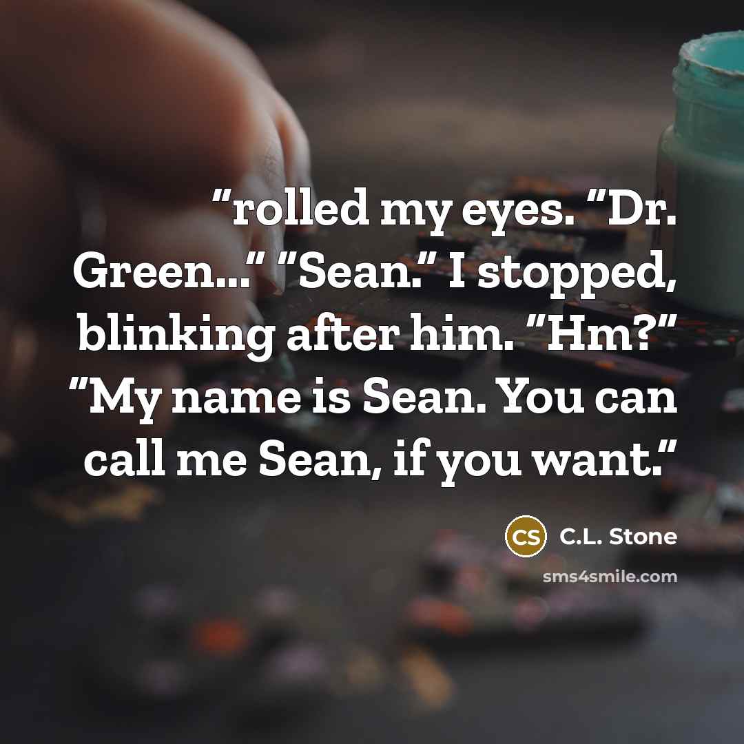 “rolled my eyes. “Dr. Green...” “Sean.” I stopped, blinking after him. “Hm?” “My name is Sean. You can call me Sean, if you want.” quote by C.L. Stone