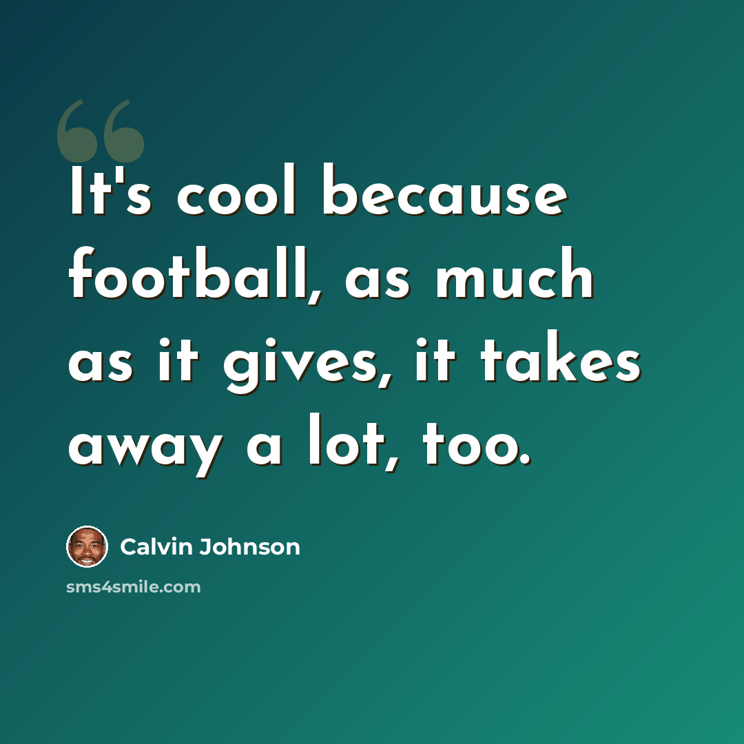 “It's cool because football, as much as it gives, it takes away a lot, too.” quote by Calvin Johnson