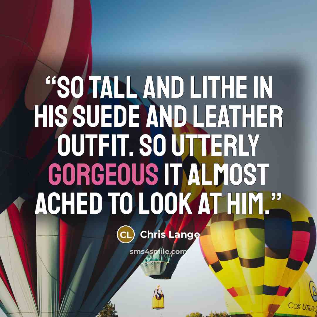 “So tall and lithe in his suede and leather outfit. So utterly gorgeous it almost ached to look at him.” quote by Chris Lange