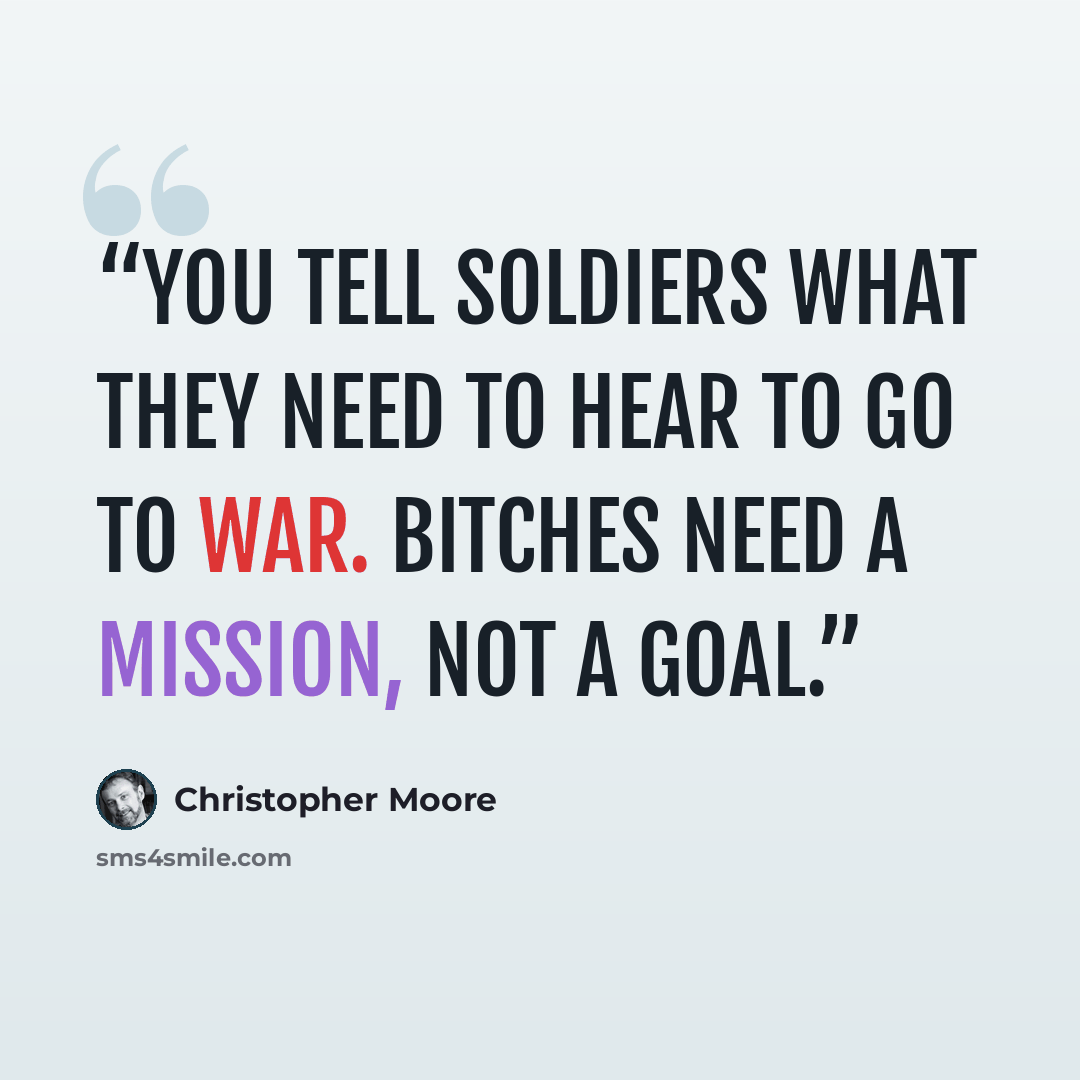“You tell soldiers what they need to hear to go to war. Bitches need a mission, not a goal.” quote by Christopher Moore