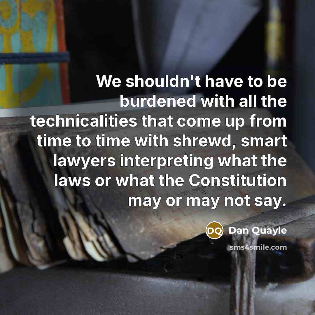 “We shouldn't have to be burdened with all the technicalities that come up from time to time with shrewd, smart lawyers interpreting what the laws or what the Constitution may or may not say.” quote by Dan Quayle