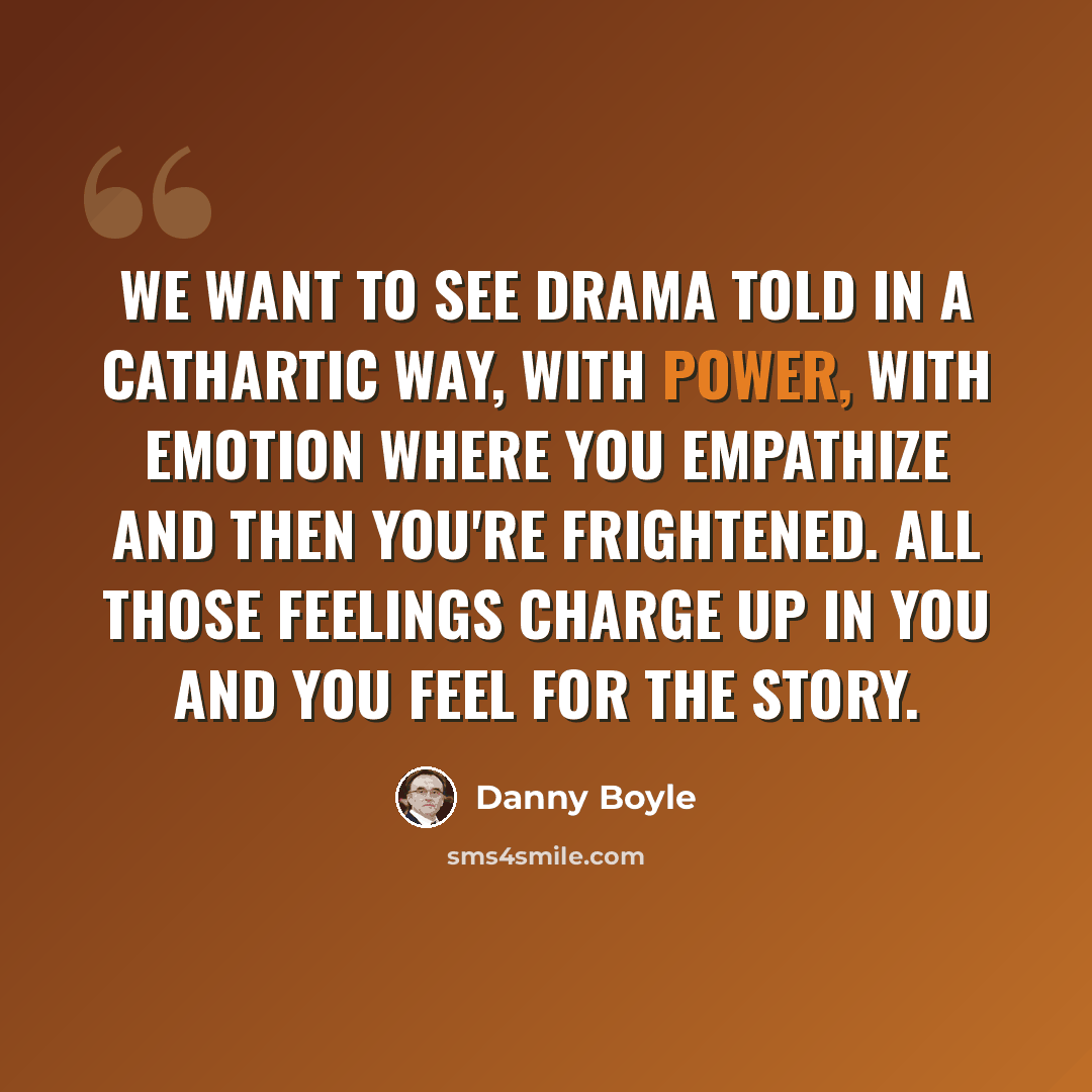 “We want to see drama told in a cathartic way, with power, with emotion where you empathize and then you're frightened. All those feelings charge up in you and you feel for the story.” quote by Danny Boyle