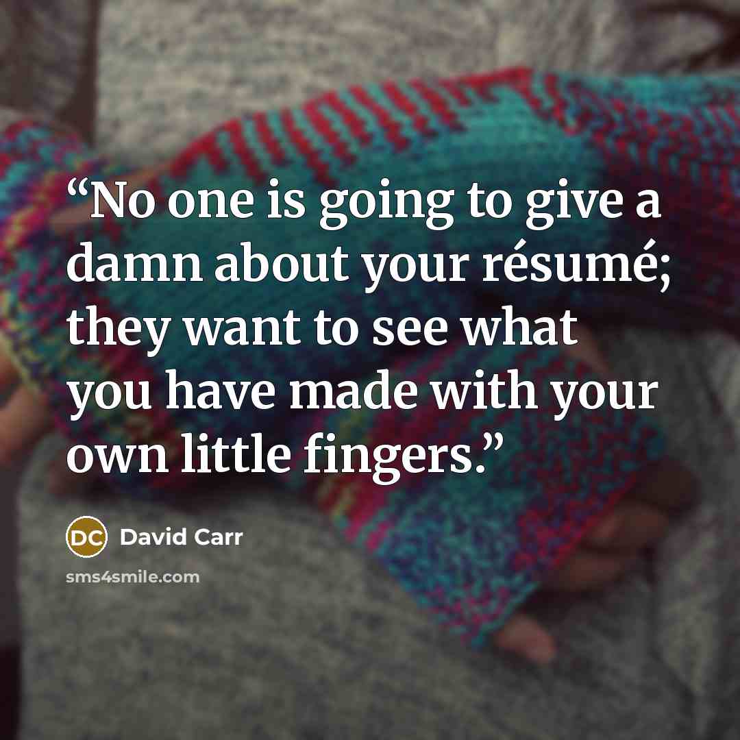 “No one is going to give a damn about your résumé; they want to see what you have made with your own little fingers.” quote by David Carr