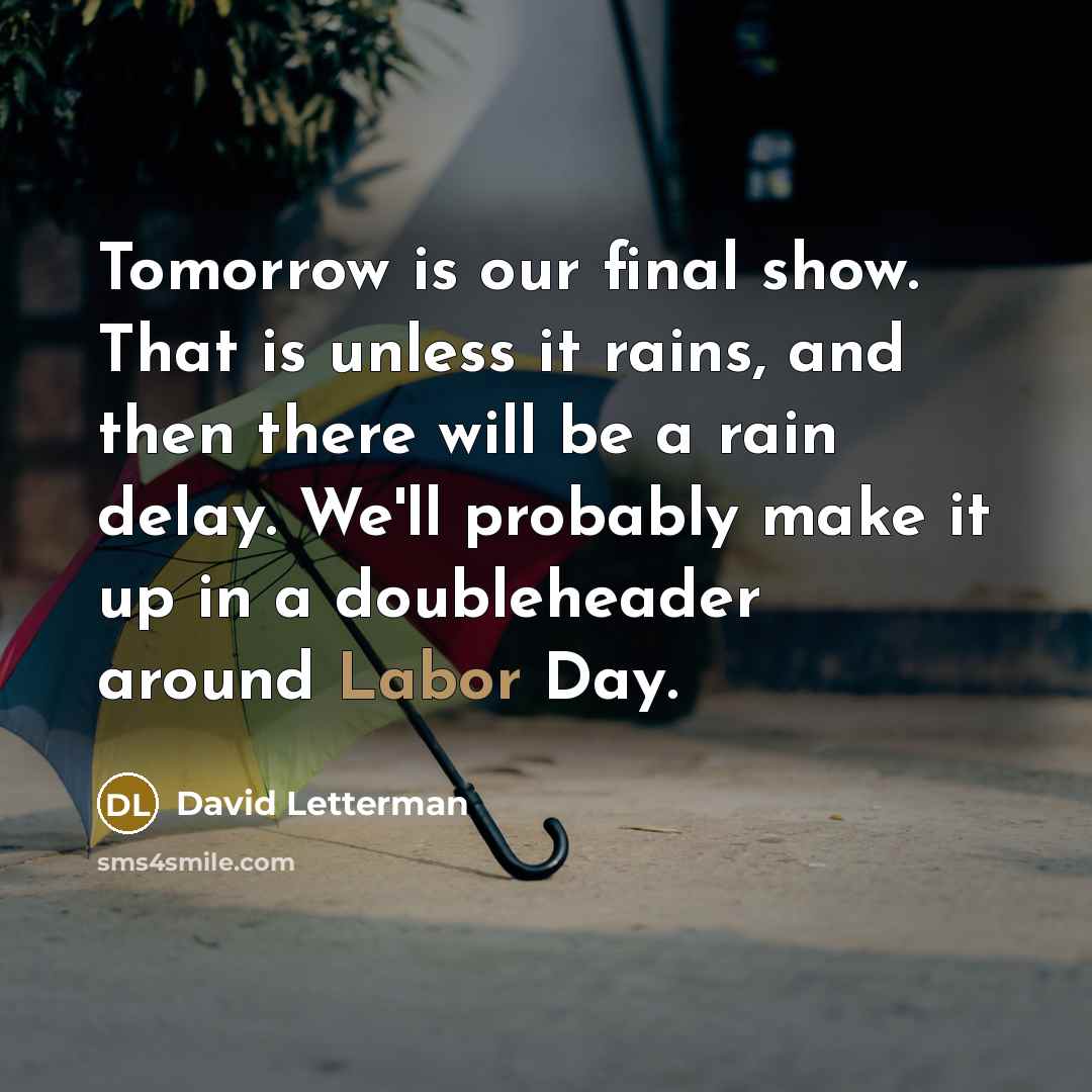 “Tomorrow is our final show. That is unless it rains, and then there will be a rain delay. We'll probably make it up in a doubleheader around Labor Day.” quote by David Letterman