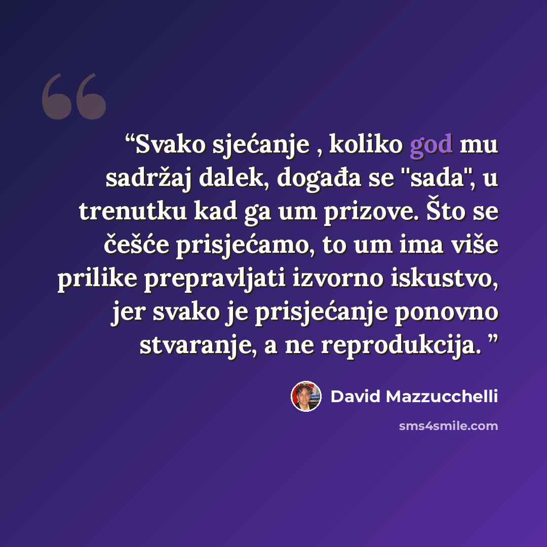 “Svako sjećanje , koliko god mu sadržaj dalek, događa se ''sada'', u trenutku kad ga um prizove. Što se češće prisjećamo, to um ima više prilike prepravljati izvorno iskustvo, jer svako je prisjećanje ponovno stvaranje, a ne reprodukcija.” quote by David Mazzucchelli