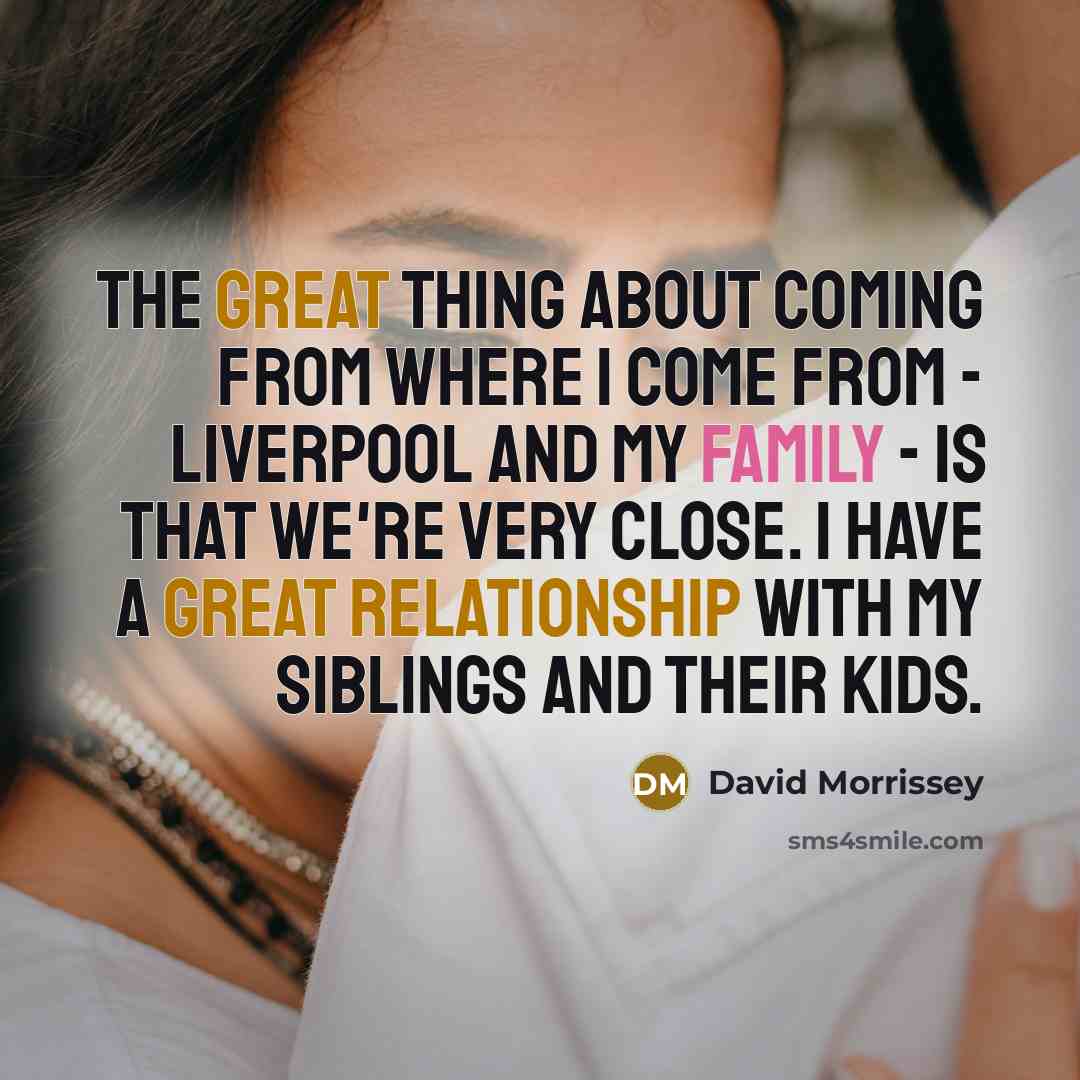 “The great thing about coming from where I come from - Liverpool and my family - is that we're very close. I have a great relationship with my siblings and their kids.” quote by David Morrissey