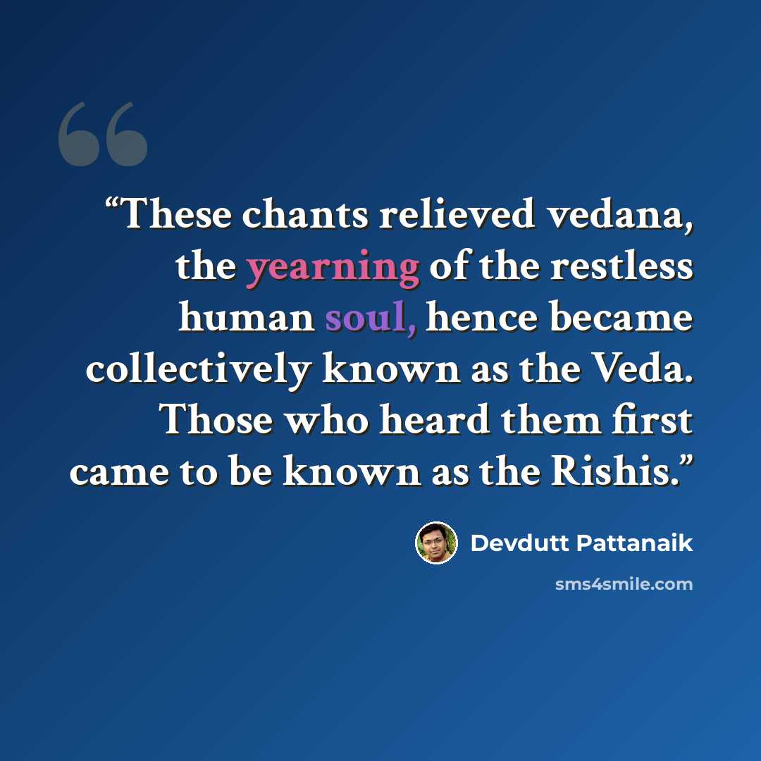 “These chants relieved vedana, the yearning of the restless human soul, hence became collectively known as the Veda. Those who heard them first came to be known as the Rishis.” quote by Devdutt Pattanaik