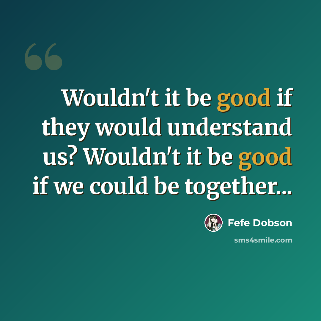 “Wouldn't it be good if they would understand us? Wouldn't it be good if we could be together...” quote by Fefe Dobson