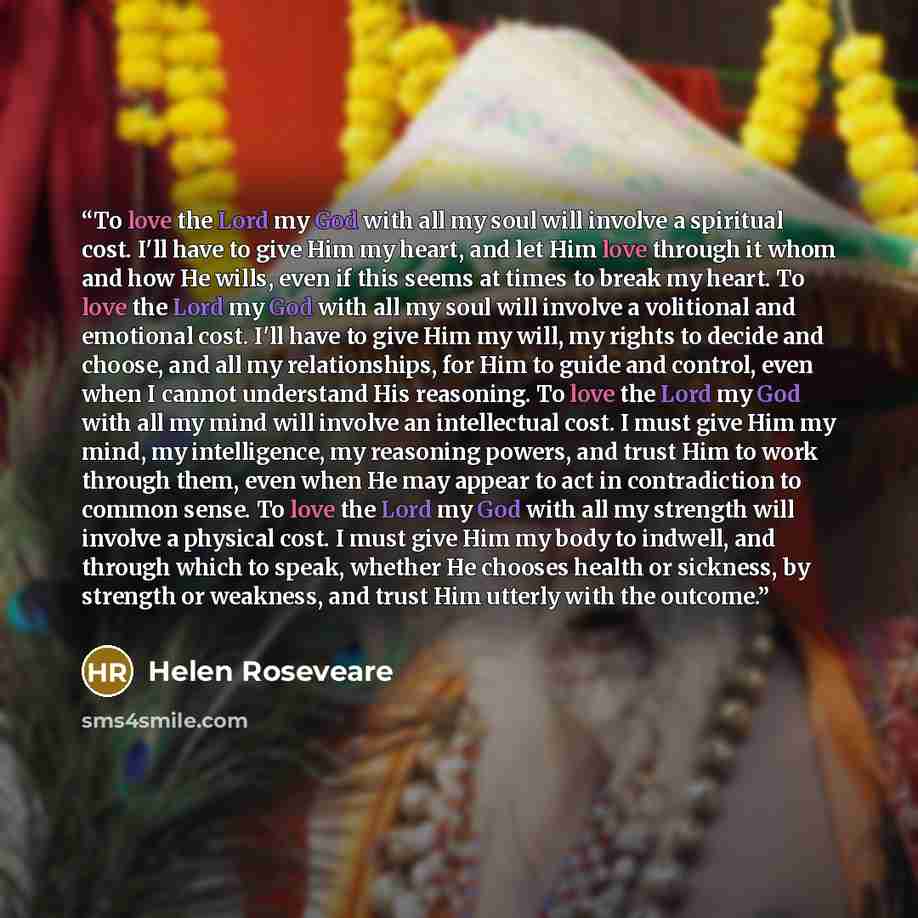 “To love the Lord my God with all my soul will involve a spiritual cost. I'll have to give Him my heart, and let Him love through it whom and how He wills, even if this seems at times to break my heart. To love the Lord my God with all my soul will involve a volitional and emotional cost. I'll have…” quote by Helen Roseveare