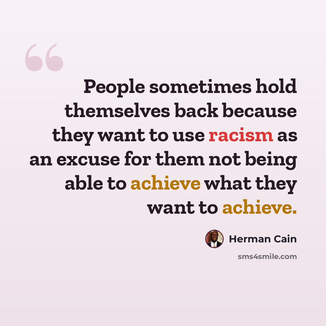 “People sometimes hold themselves back because they want to use racism as an excuse for them not being able to achieve what they want to achieve.” quote by Herman Cain
