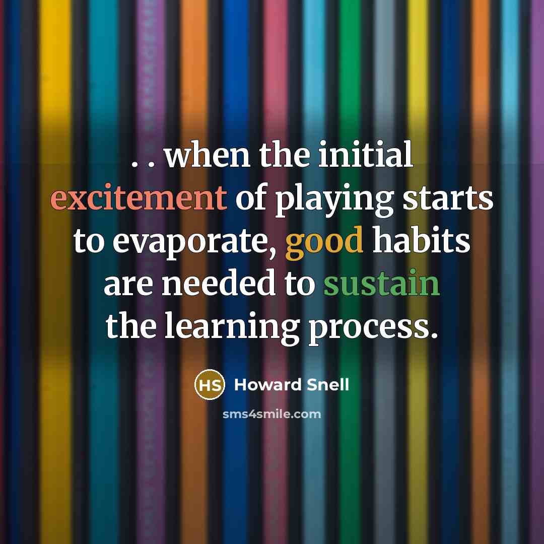 “. . when the initial excitement of playing starts to evaporate, good habits are needed to sustain the learning process.” quote by Howard Snell