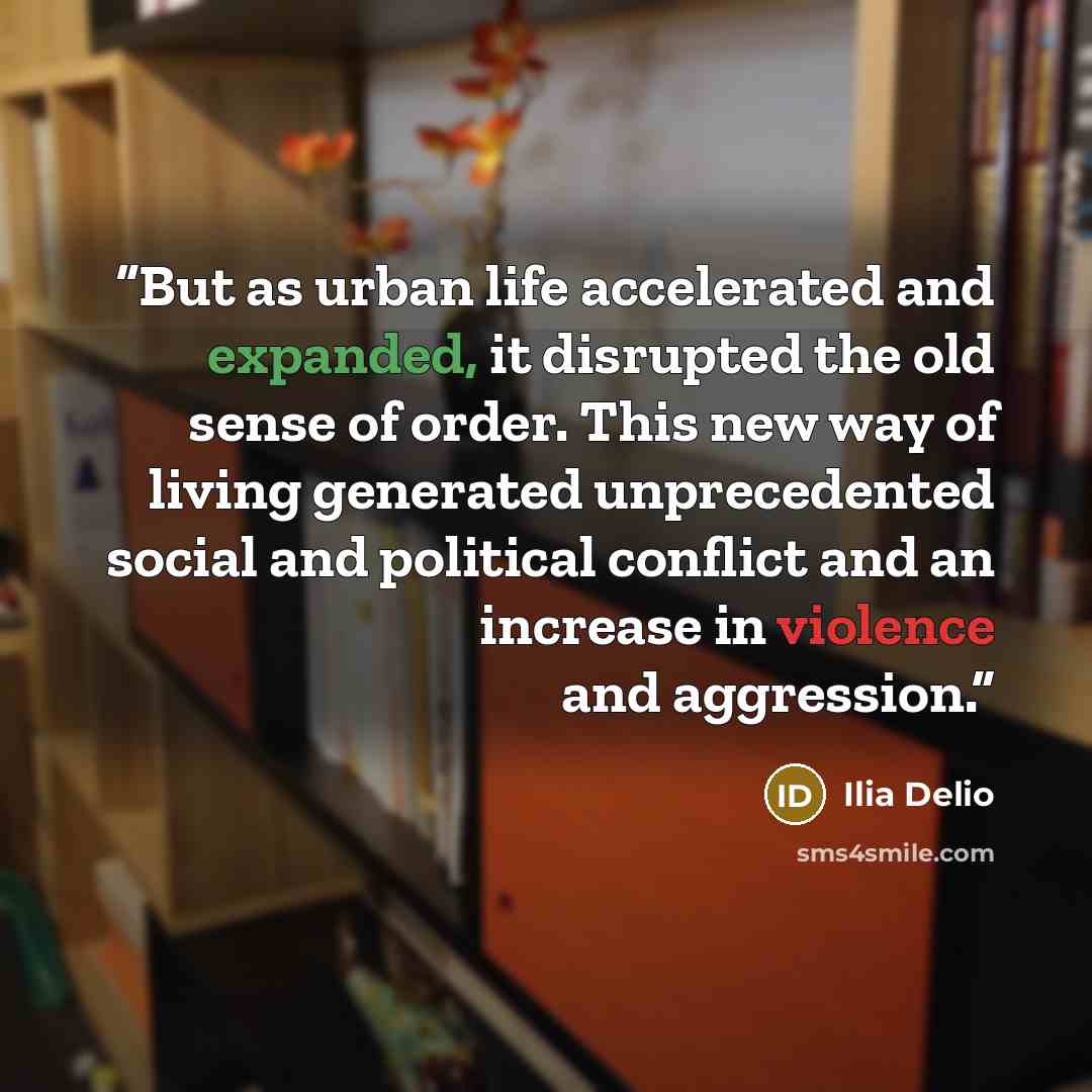 “But as urban life accelerated and expanded, it disrupted the old sense of order. This new way of living generated unprecedented social and political conflict and an increase in violence and aggression.” quote by Ilia Delio
