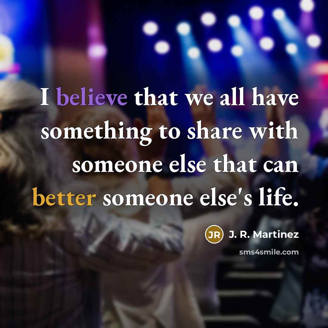 “I believe that we all have something to share with someone else that can better someone else's life.” quote by J. R. Martinez