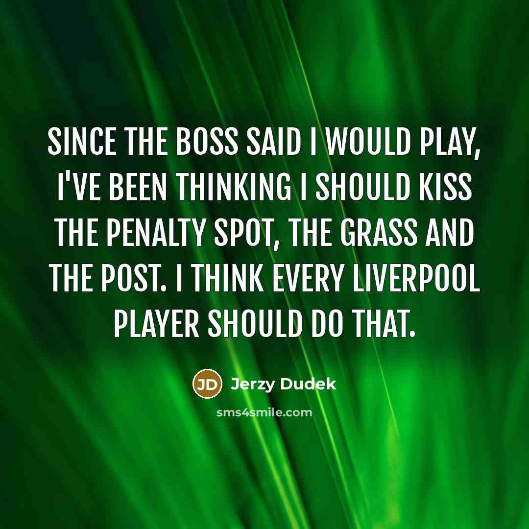 “Since the boss said I would play, I've been thinking I should kiss the penalty spot, the grass and the post. I think every Liverpool player should do that.” quote by Jerzy Dudek