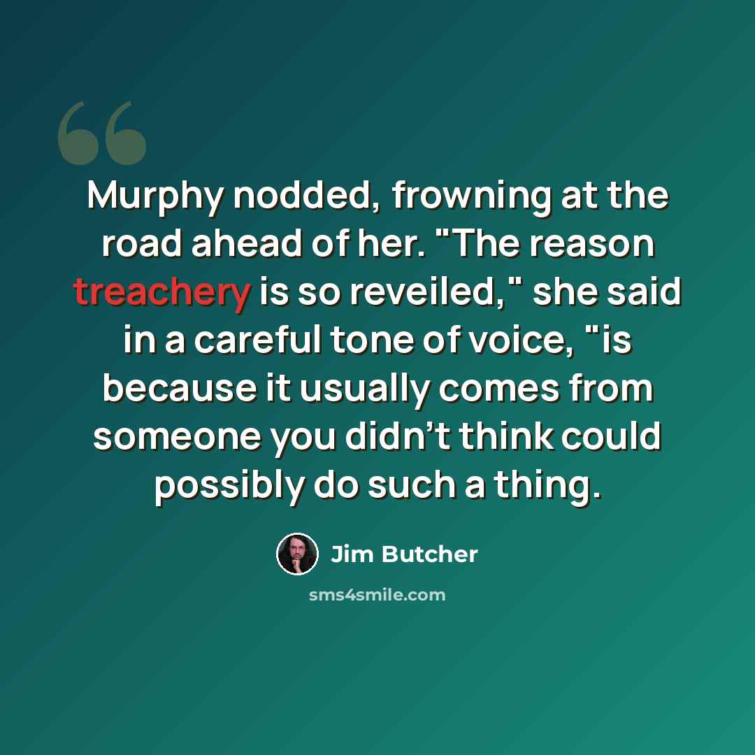 “Murphy nodded, frowning at the road ahead of her. "The reason treachery is so reveiled," she said in a careful tone of voice, "is because it usually comes from someone you didn't think could possibly do such a thing.” quote by Jim Butcher