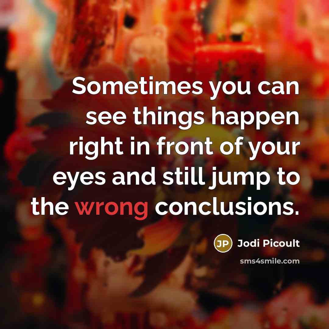 “Sometimes you can see things happen right in front of your eyes and still jump to the wrong conclusions.” quote by Jodi Picoult