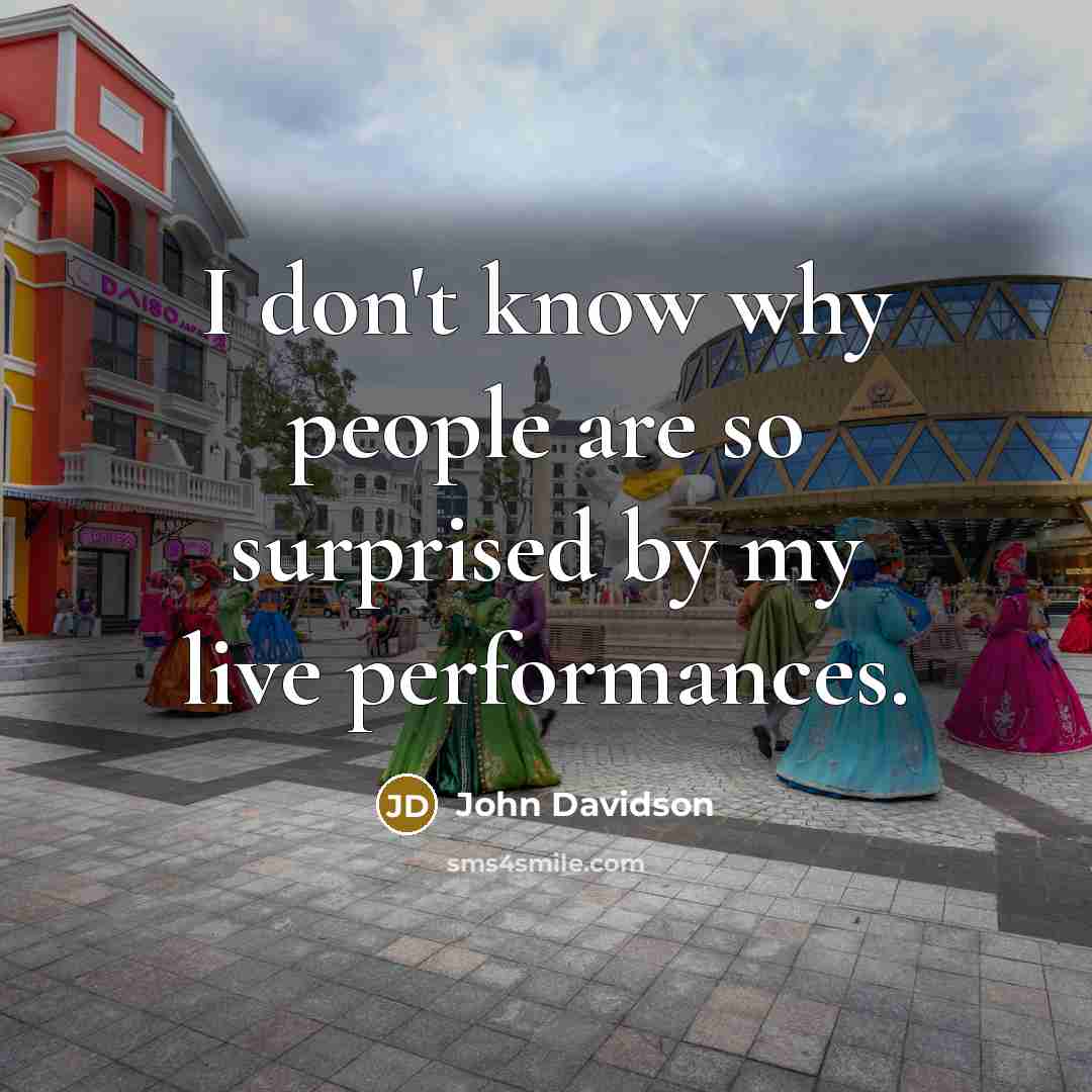 “I don't know why people are so surprised by my live performances.” quote by John Davidson