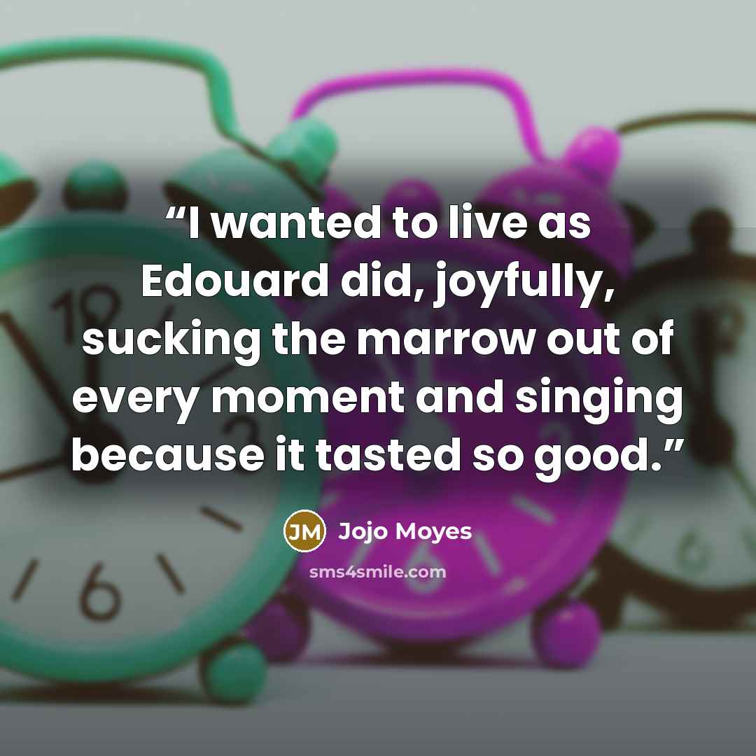 “I wanted to live as Edouard did, joyfully, sucking the marrow out of every moment and singing because it tasted so good.” quote by Jojo Moyes