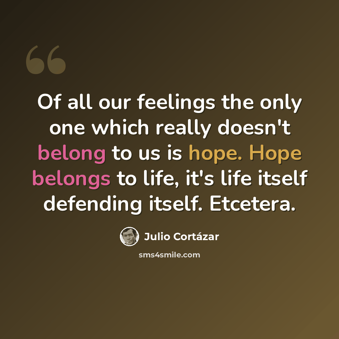 “Of all our feelings the only one which really doesn't belong to us is hope. Hope belongs to life, it's life itself defending itself. Etcetera.” quote by Julio Cortazar