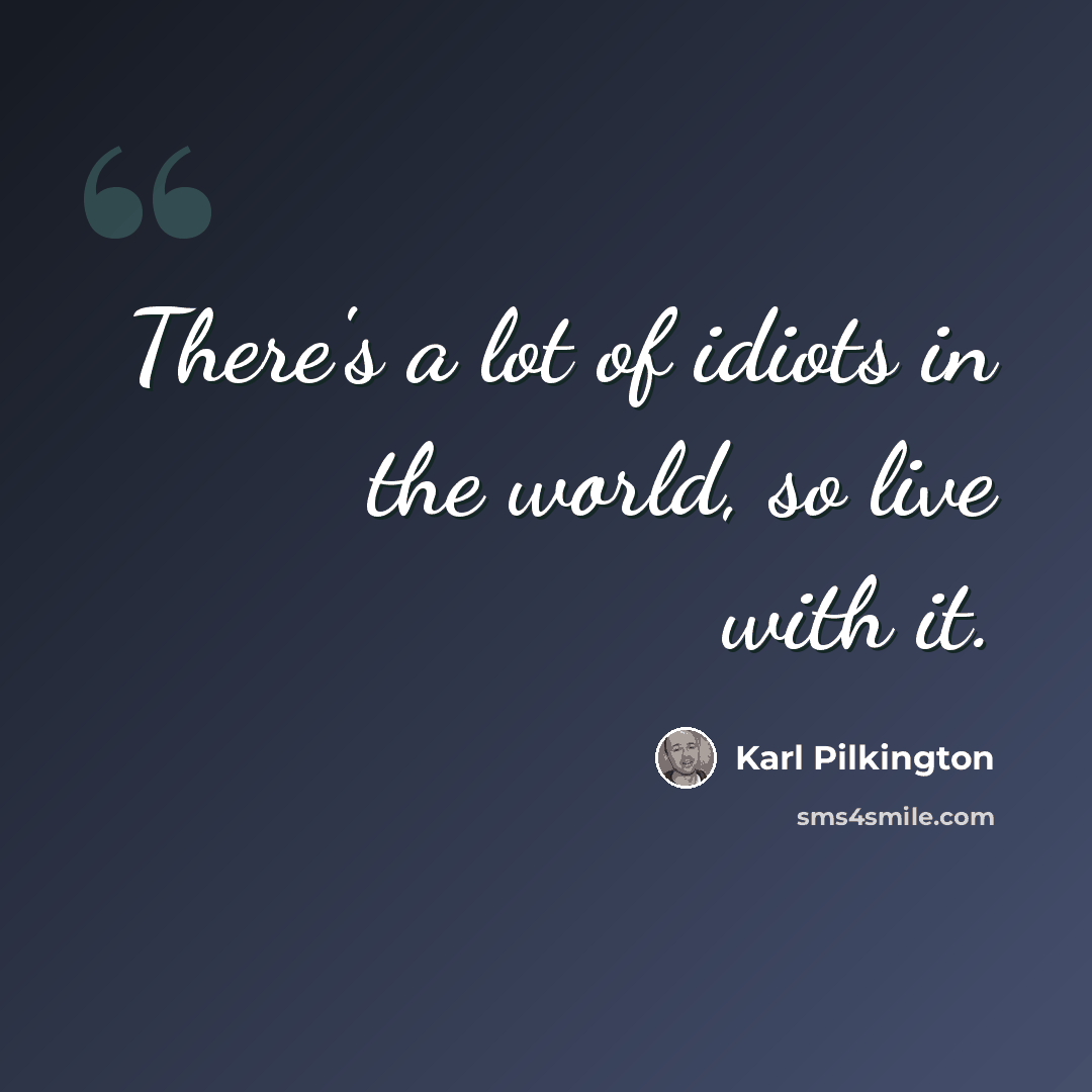 “There's a lot of idiots in the world, so live with it.” quote by Karl Pilkington