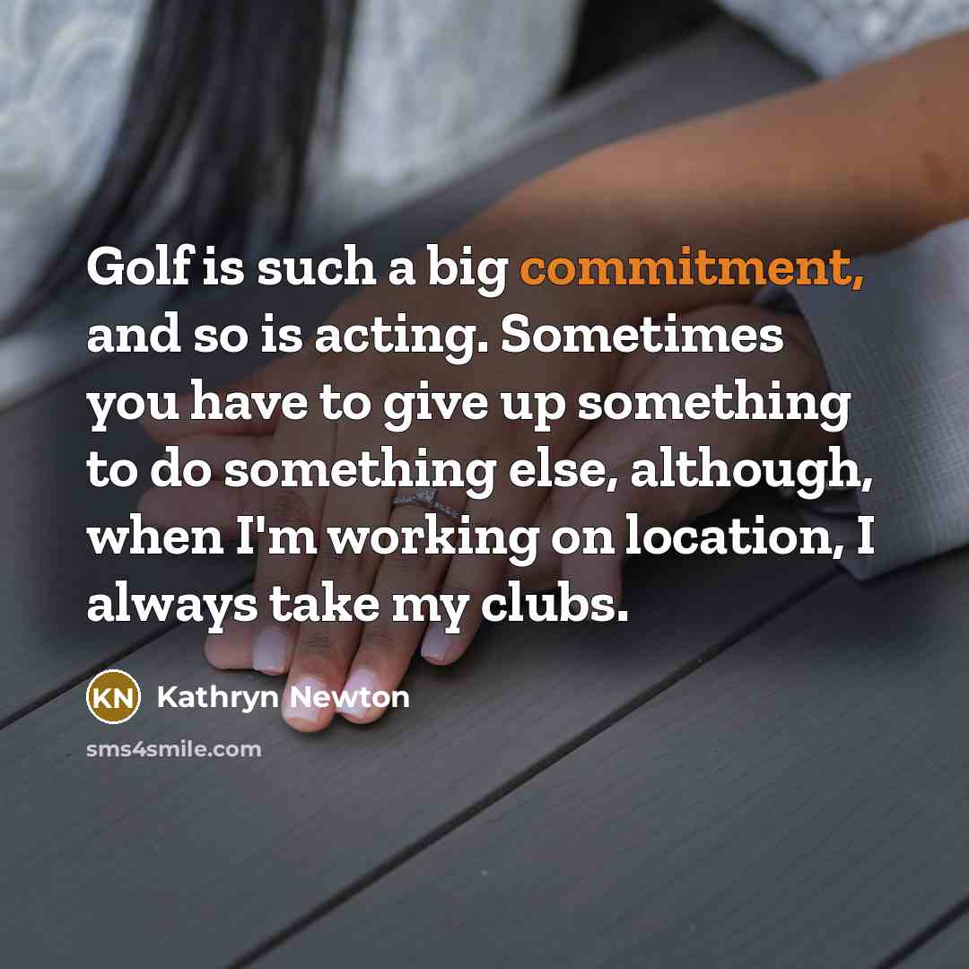 “Golf is such a big commitment, and so is acting. Sometimes you have to give up something to do something else, although, when I'm working on location, I always take my clubs.” quote by Kathryn Newton