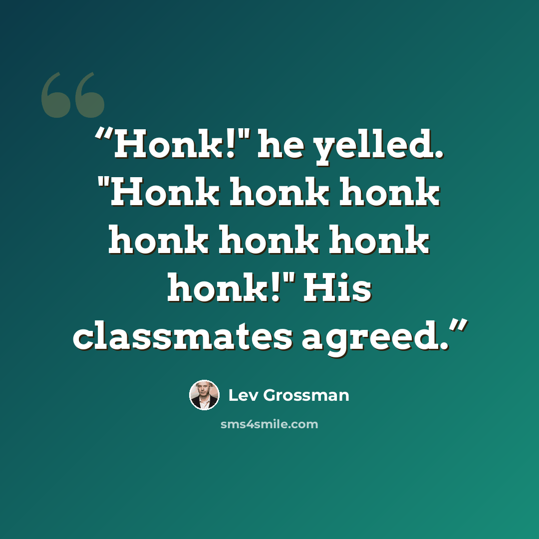 “Honk!" he yelled. "Honk honk honk honk honk honk honk!" His classmates agreed.” quote by Lev Grossman