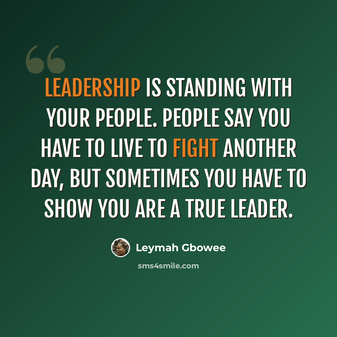 “Leadership is standing with your people. People say you have to live to fight another day, but sometimes you have to show you are a true leader.” quote by Leymah Gbowee