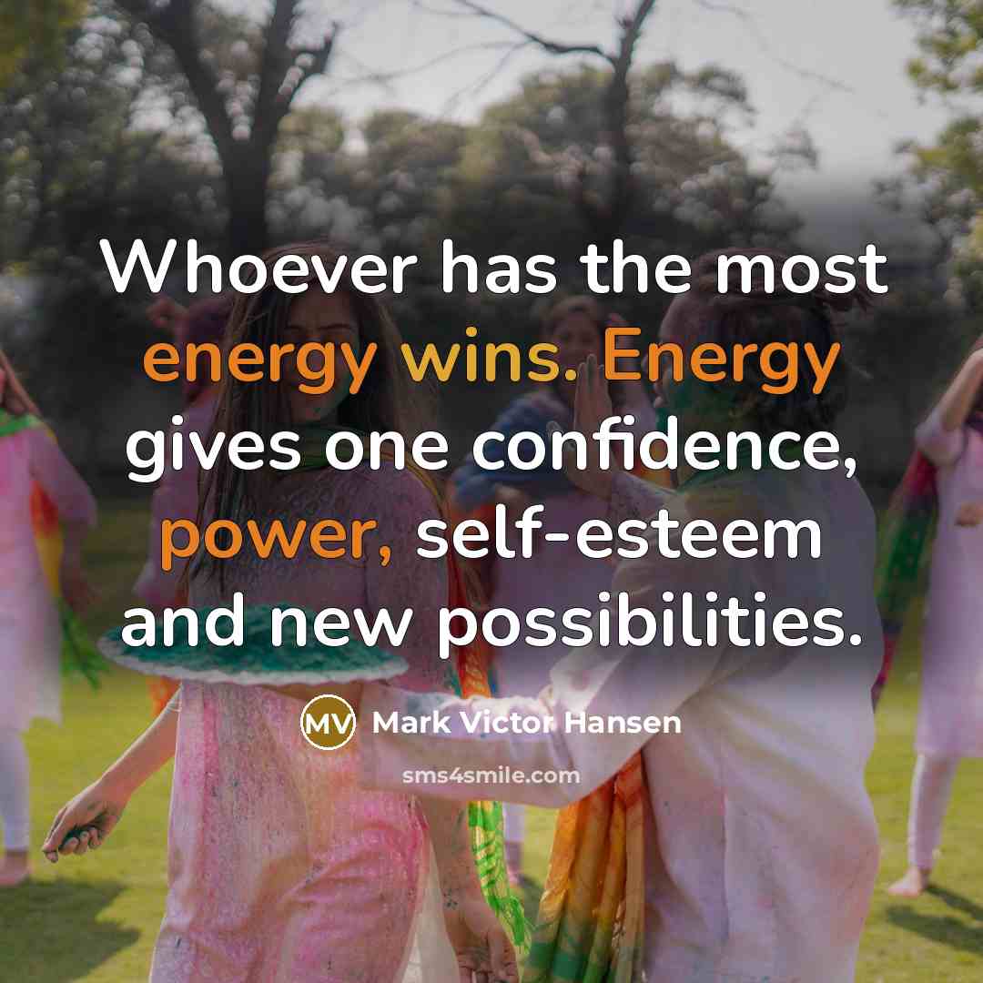 “Whoever has the most energy wins. Energy gives one confidence, power, self-esteem and new possibilities.” quote by Mark Victor Hansen