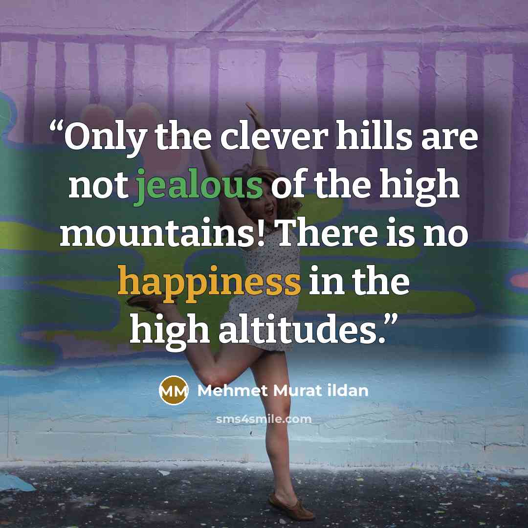 “Only the clever hills are not jealous of the high mountains! There is no happiness in the high altitudes.” quote by Mehmet Murat ildan