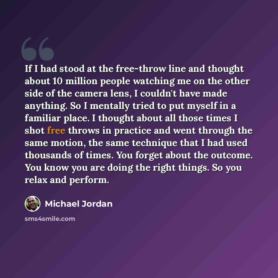 “If I had stood at the free-throw line and thought about 10 million people watching me on the other side of the camera lens, I couldn't have made anything. So I mentally tried to put myself in a familiar place. I thought about all those times I shot free throws in practice and went through the same…” quote by Michael Jordan