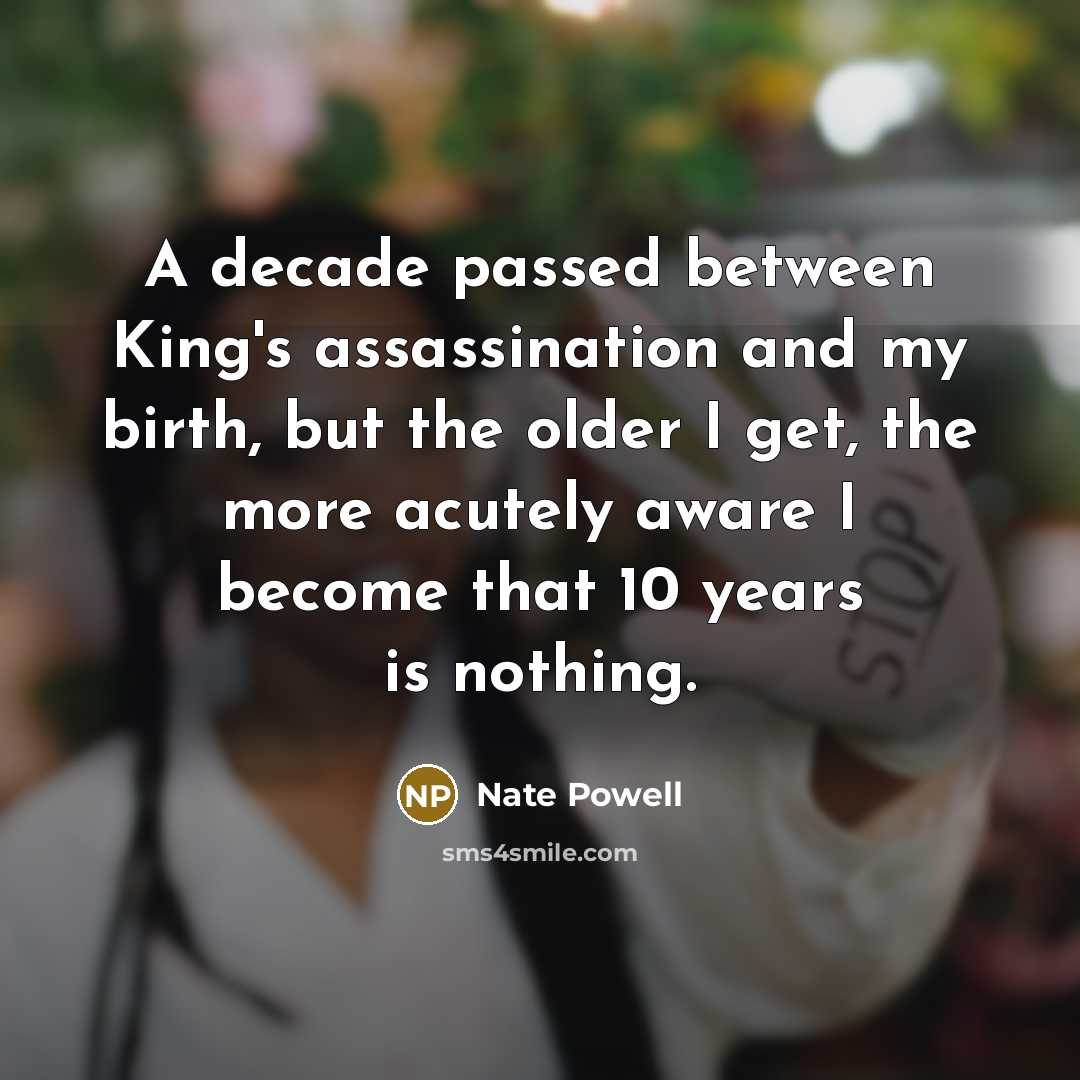 “A decade passed between King's assassination and my birth, but the older I get, the more acutely aware I become that 10 years is nothing.” quote by Nate Powell