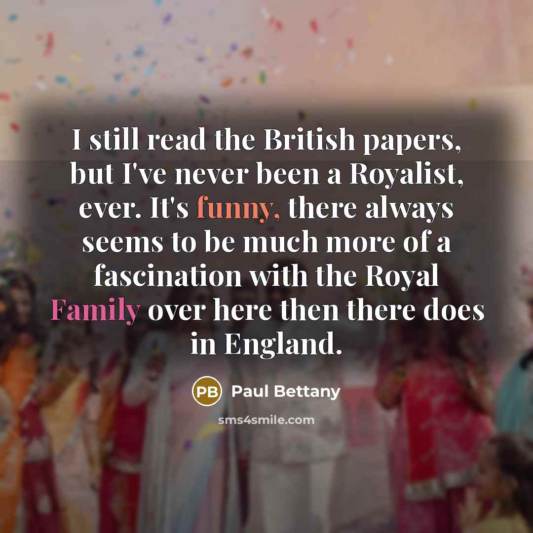 “I still read the British papers, but I've never been a Royalist, ever. It's funny, there always seems to be much more of a fascination with the Royal Family over here then there does in England.” quote by Paul Bettany