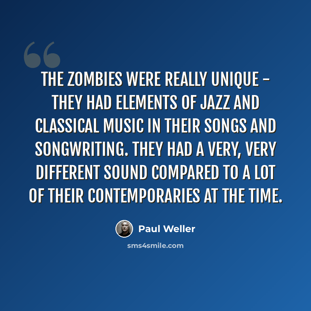 “The Zombies were really unique - they had elements of jazz and classical music in their songs and songwriting. They had a very, very different sound compared to a lot of their contemporaries at the time.” quote by Paul Weller