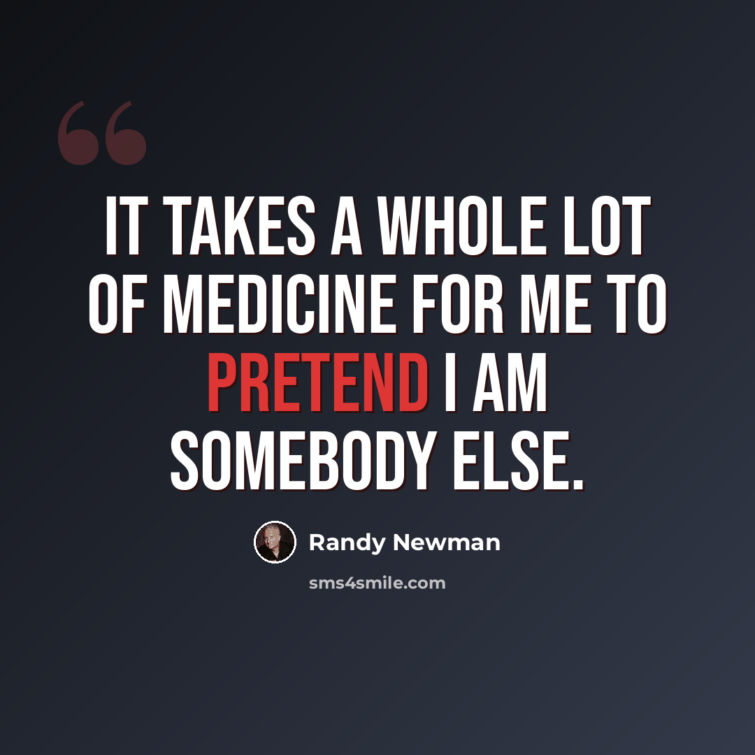 “It takes a whole lot of medicine for me to pretend I am somebody else.” quote by Randy Newman