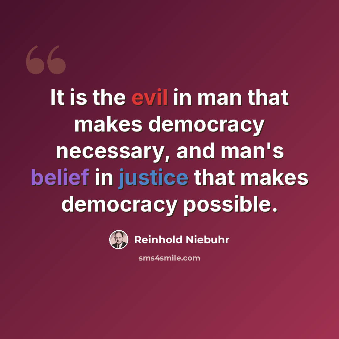 “It is the evil in man that makes democracy necessary, and man's belief in justice that makes democracy possible.” quote by Reinhold Niebuhr
