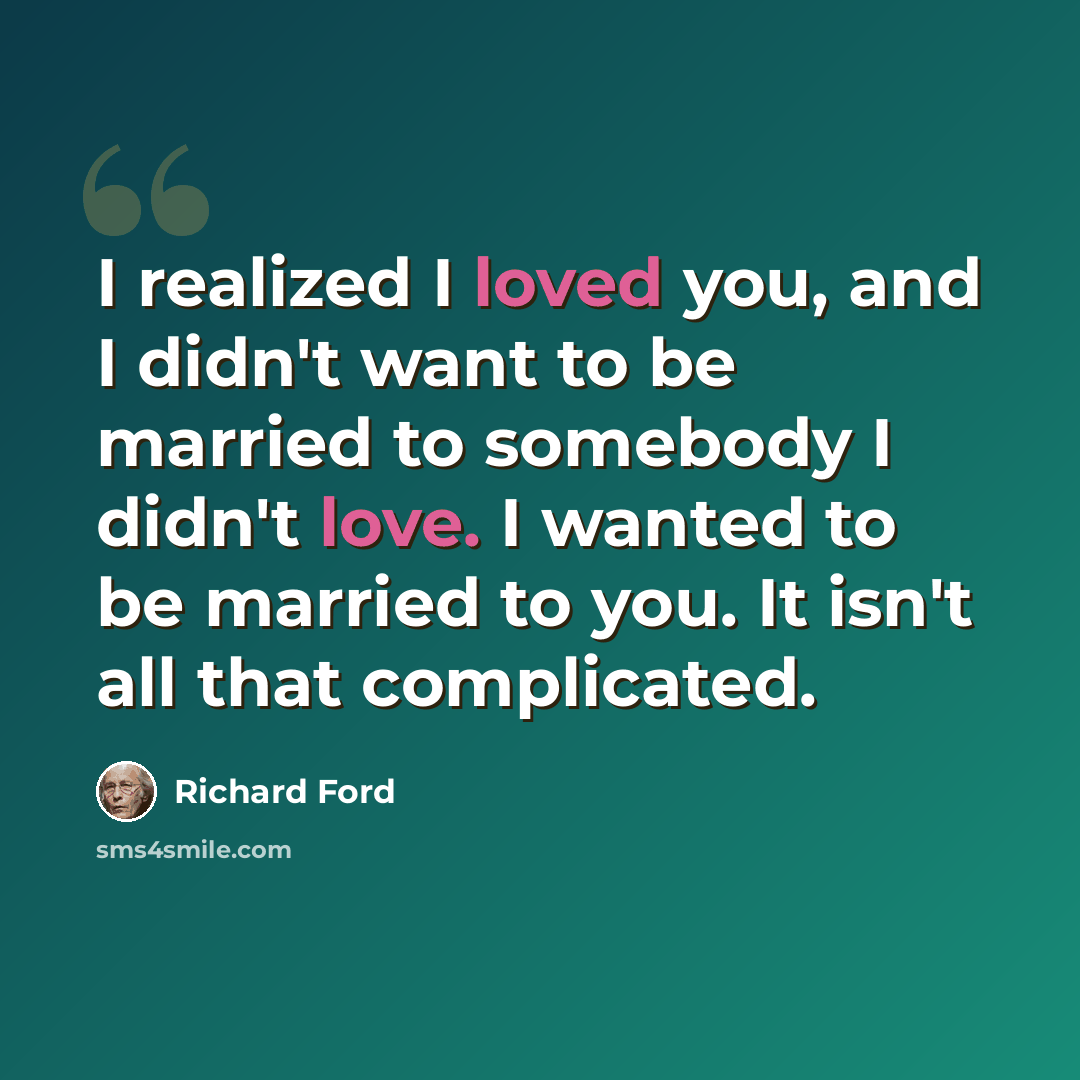“I realized I loved you, and I didn't want to be married to somebody I didn't love. I wanted to be married to you. It isn't all that complicated.” quote by Richard Ford