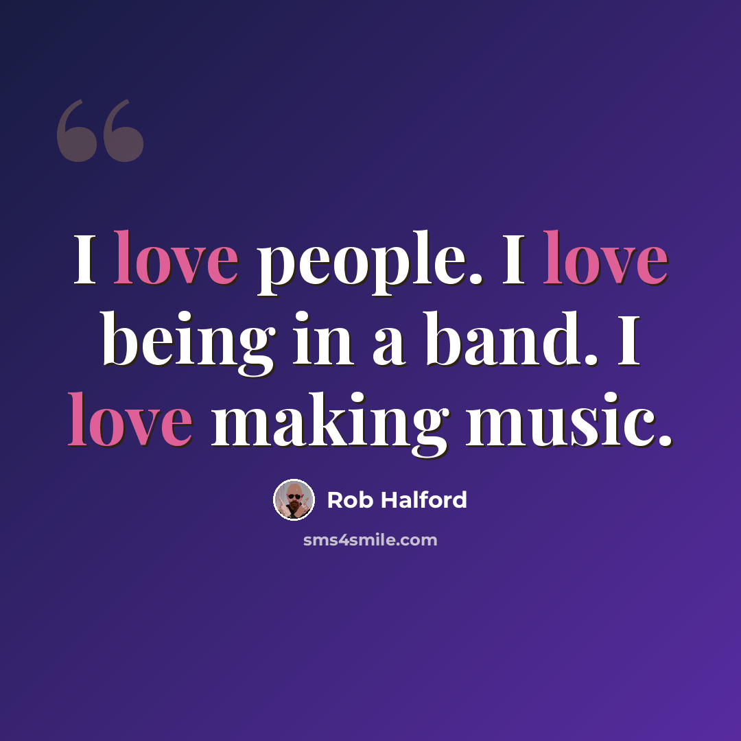 “I love people. I love being in a band. I love making music.” quote by Rob Halford