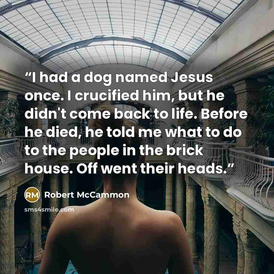“I had a dog named Jesus once. I crucified him, but he didn't come back to life. Before he died, he told me what to do to the people in the brick house. Off went their heads.” quote by Robert McCammon