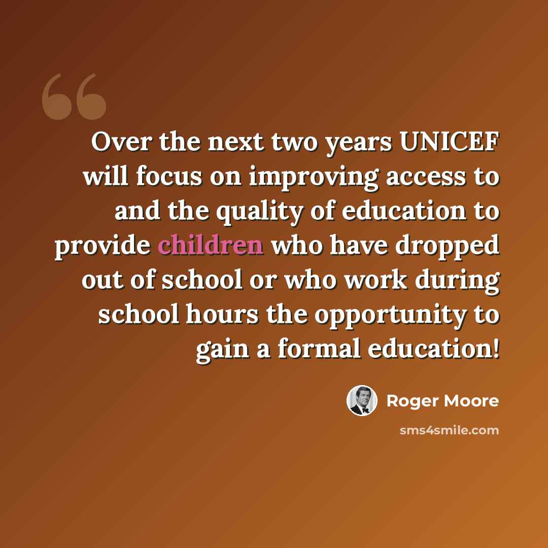 “Over the next two years UNICEF will focus on improving access to and the quality of education to provide children who have dropped out of school or who work during school hours the opportunity to gain a formal education!” quote by Roger Moore