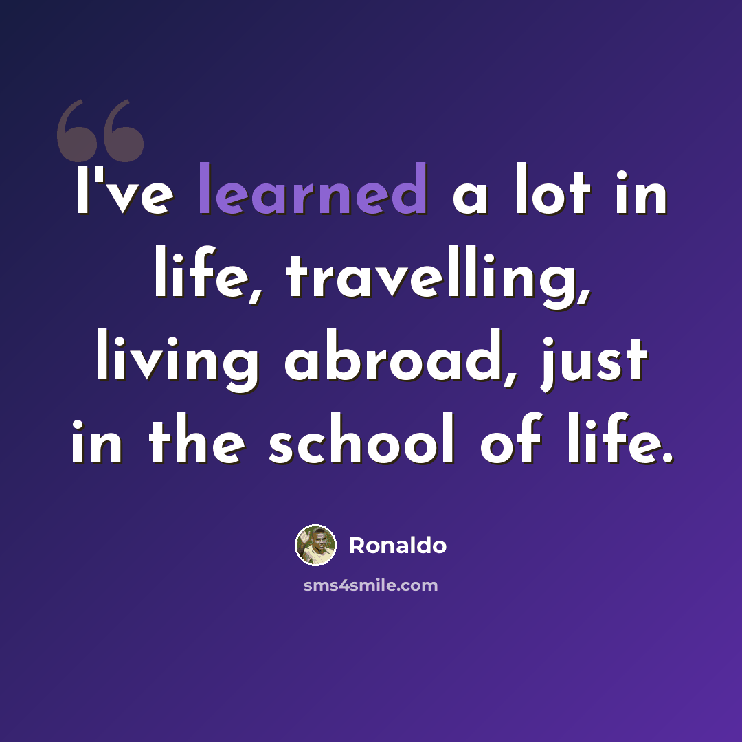 “I've learned a lot in life, travelling, living abroad, just in the school of life.” quote by Ronaldo