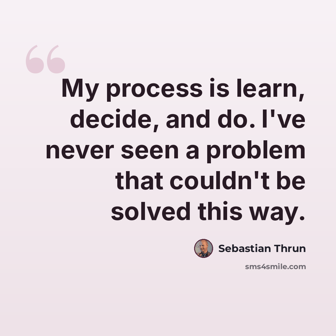 “My process is learn, decide, and do. I've never seen a problem that couldn't be solved this way.” quote by Sebastian Thrun