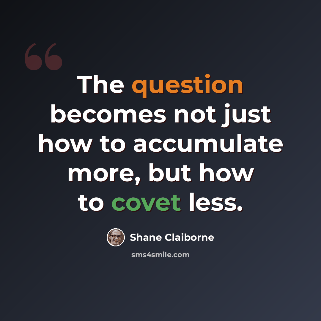 “The question becomes not just how to accumulate more, but how to covet less.” quote by Shane Claiborne