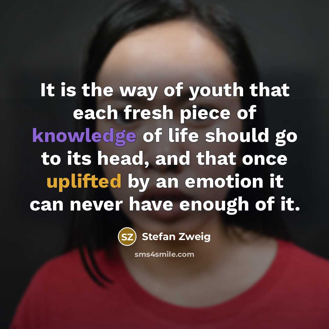 “It is the way of youth that each fresh piece of knowledge of life should go to its head, and that once uplifted by an emotion it can never have enough of it.” quote by Stefan Zweig