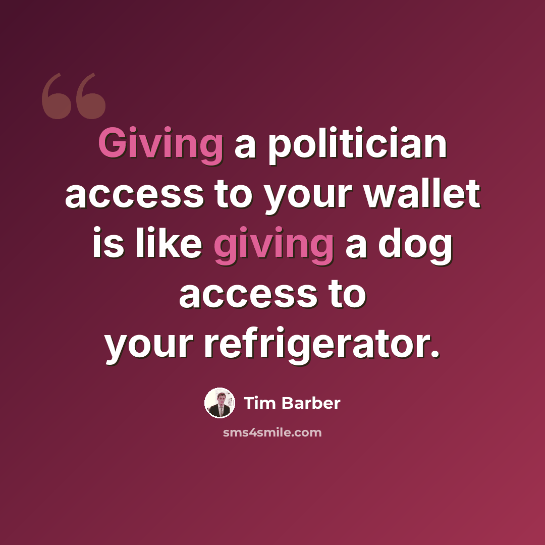 “Giving a politician access to your wallet is like giving a dog access to your refrigerator.” quote by Tim Barber