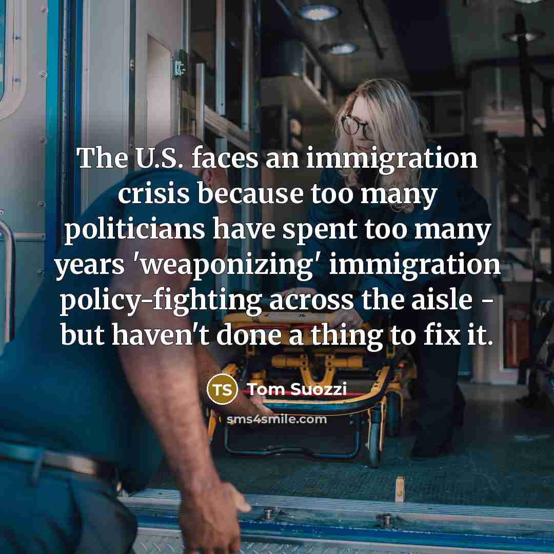 “The U.S. faces an immigration crisis because too many politicians have spent too many years 'weaponizing' immigration policy-fighting across the aisle - but haven't done a thing to fix it.” quote by Tom Suozzi