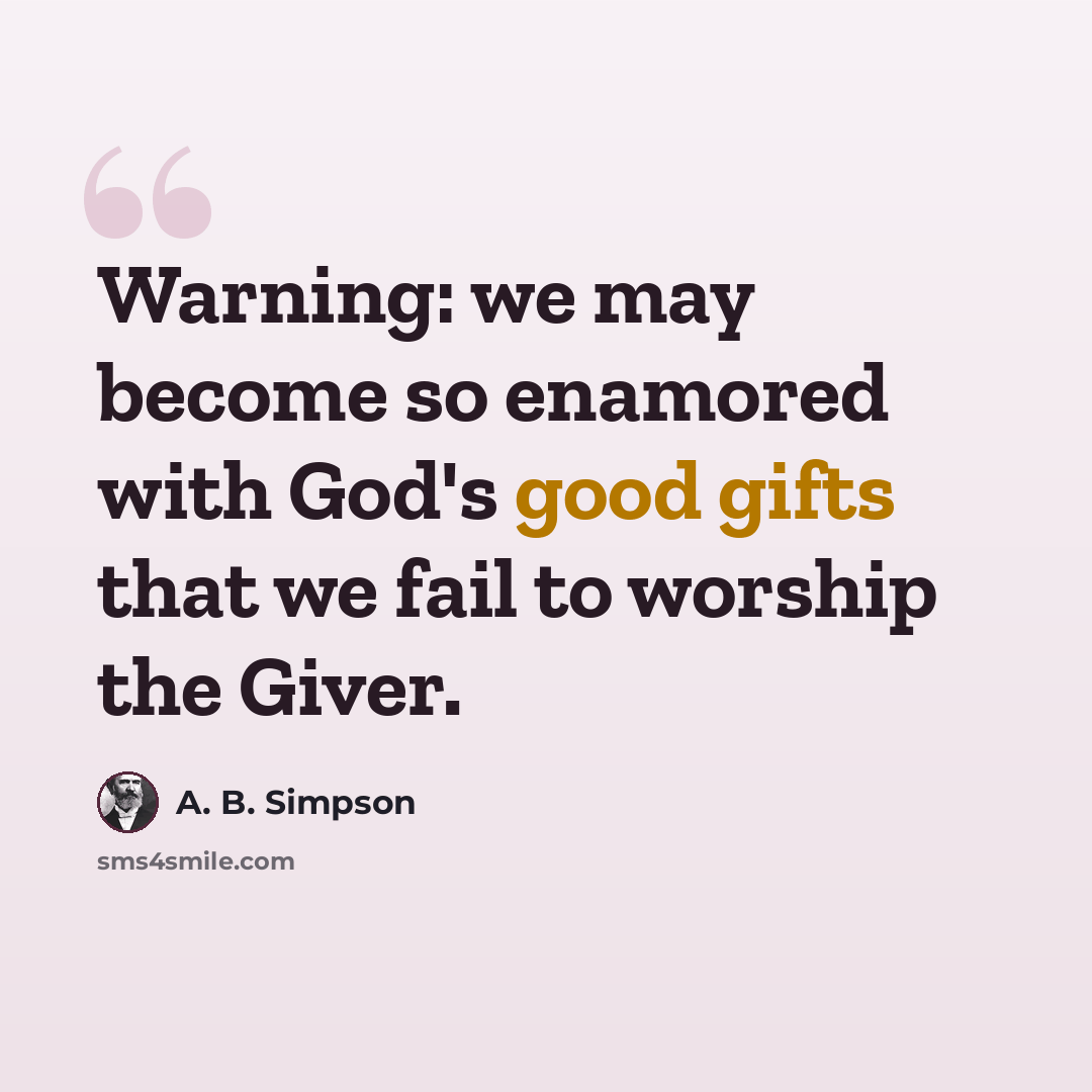 “Warning: we may become so enamored with God's good gifts that we fail to worship the Giver.” quote by A. B. Simpson